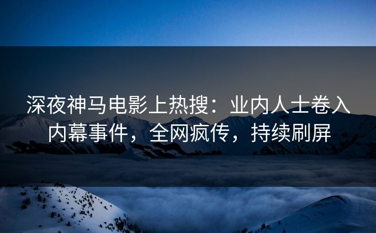 深夜神马电影上热搜：业内人士卷入内幕事件，全网疯传，持续刷屏