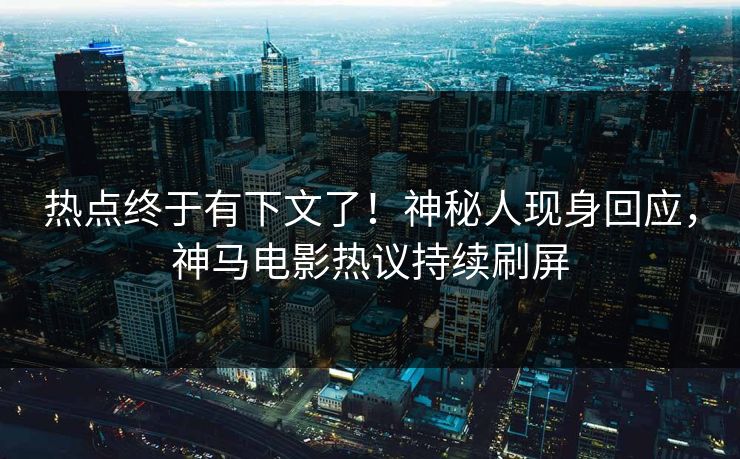 热点终于有下文了！神秘人现身回应，神马电影热议持续刷屏