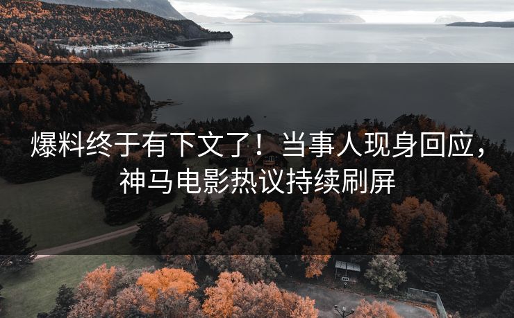 爆料终于有下文了！当事人现身回应，神马电影热议持续刷屏