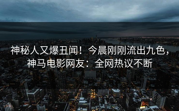 神秘人又爆丑闻！今晨刚刚流出九色，神马电影网友：全网热议不断