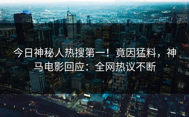 今日神秘人热搜第一！竟因猛料，神马电影回应：全网热议不断