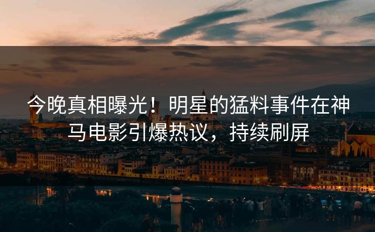 今晚真相曝光！明星的猛料事件在神马电影引爆热议，持续刷屏