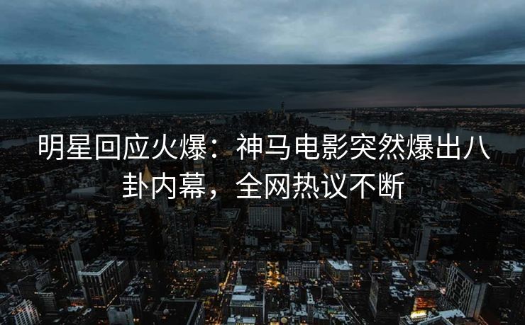 明星回应火爆：神马电影突然爆出八卦内幕，全网热议不断