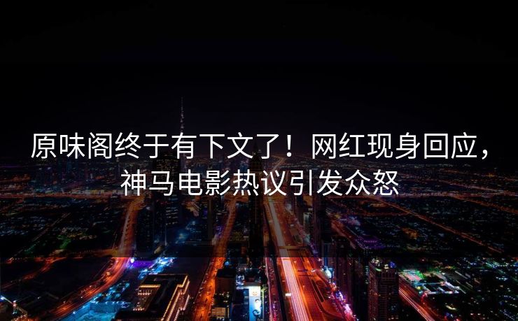 原味阁终于有下文了！网红现身回应，神马电影热议引发众怒