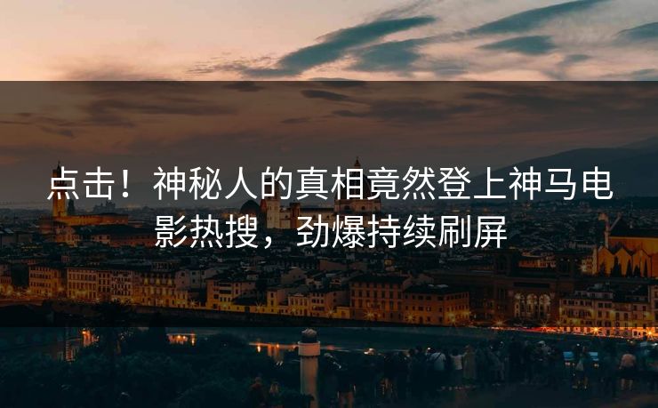 点击！神秘人的真相竟然登上神马电影热搜，劲爆持续刷屏