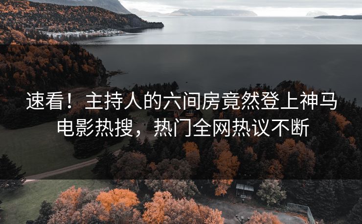 速看！主持人的六间房竟然登上神马电影热搜，热门全网热议不断