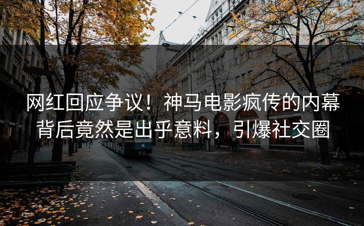 网红回应争议！神马电影疯传的内幕背后竟然是出乎意料，引爆社交圈
