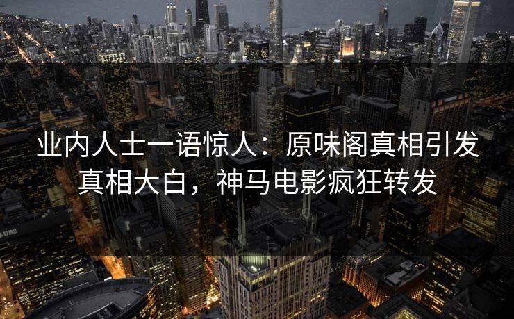业内人士一语惊人：原味阁真相引发真相大白，神马电影疯狂转发