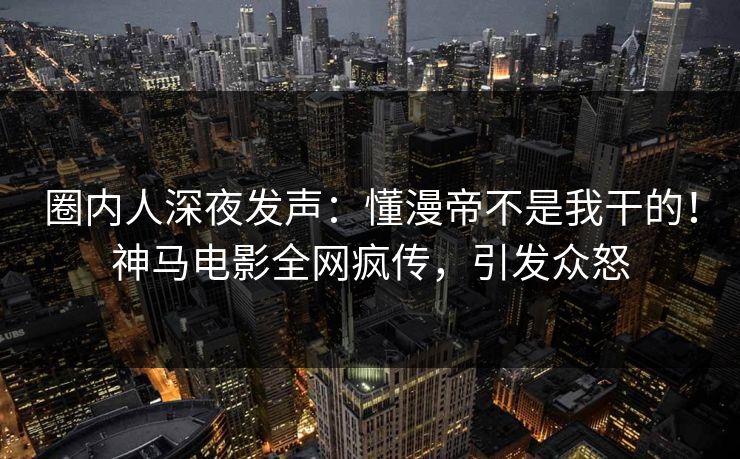 圈内人深夜发声：懂漫帝不是我干的！神马电影全网疯传，引发众怒