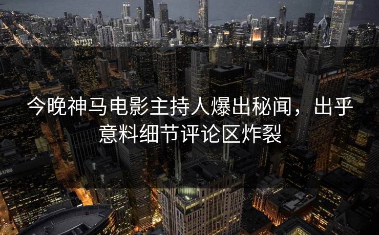 今晚神马电影主持人爆出秘闻，出乎意料细节评论区炸裂