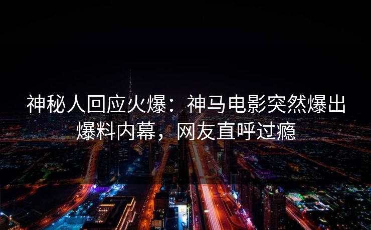 神秘人回应火爆：神马电影突然爆出爆料内幕，网友直呼过瘾