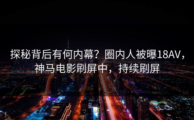 探秘背后有何内幕？圈内人被曝18AV，神马电影刷屏中，持续刷屏