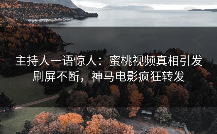 主持人一语惊人:蜜桃视频真相引发刷屏不断,神马电影疯狂转发 主持人一语惊人:蜜桃视频真相引发刷屏不断,神马电影疯狂转发