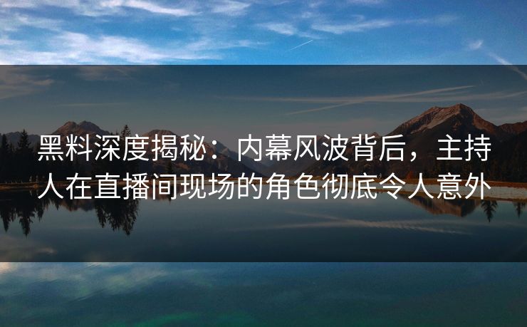黑料深度揭秘:内幕风波背后,主持人在直播间现场的角色彻底令人意外 黑料深度揭秘:内幕风波背后,主持人在直播间现场的角色彻底令人意外