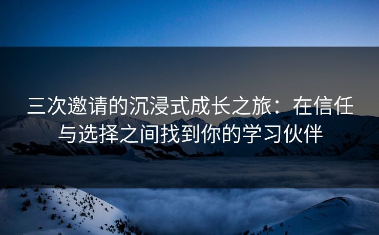 三次邀请的沉浸式成长之旅：在信任与选择之间找到你的学习伙伴
