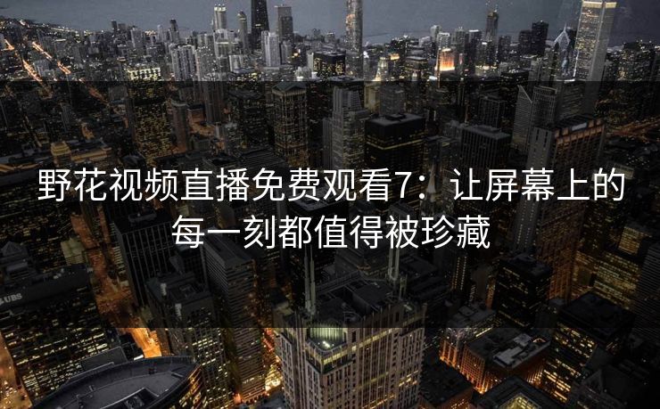 野花视频直播免费观看7：让屏幕上的每一刻都值得被珍藏
