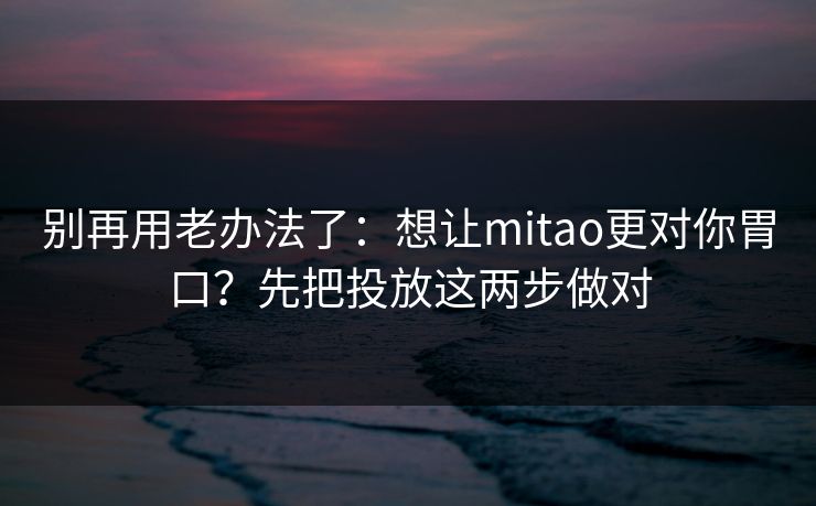 别再用老办法了：想让mitao更对你胃口？先把投放这两步做对