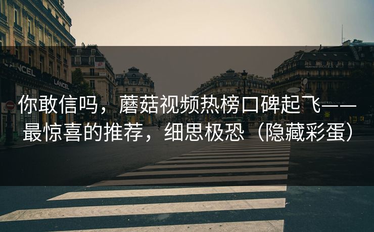 你敢信吗,蘑菇视频热榜口碑起飞——最惊喜的推荐,细思极恐(隐藏彩蛋) 你敢信吗,蘑菇视频热榜口碑起飞——最惊喜的推荐,细思极恐(隐藏彩蛋)