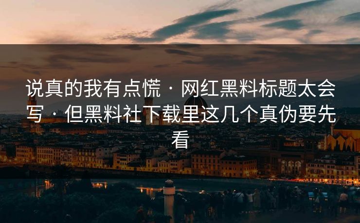 说真的我有点慌 · 网红黑料标题太会写 · 但黑料社下载里这几个真伪要先看