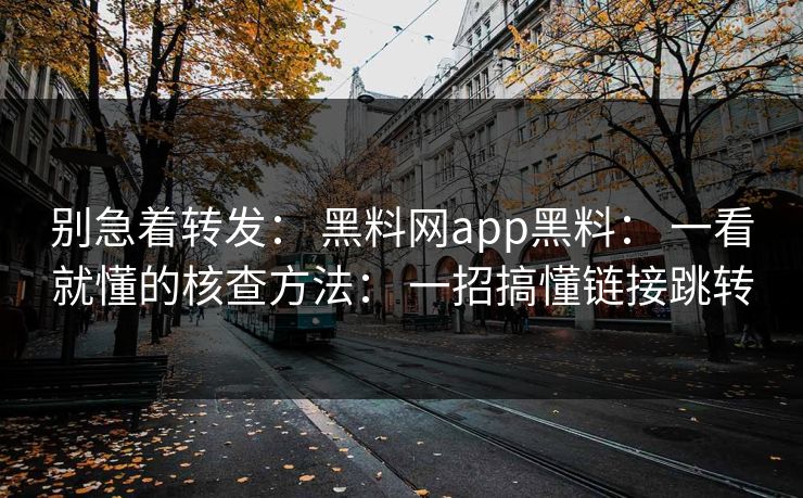 别急着转发: 黑料网app黑料: 一看就懂的核查方法: 一招搞懂链接跳转 别急着转发: 黑料网app黑料: 一看就懂的核查方法: 一招搞懂链接跳转
