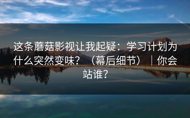 这条蘑菇影视让我起疑:学习计划为什么突然变味?(幕后细节)|你会站谁? 这条蘑菇影视让我起疑:学习计划为什么突然变味?(幕后细节)|你会站谁?