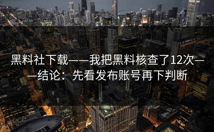 黑料社下载——我把黑料核查了12次——结论：先看发布账号再下判断