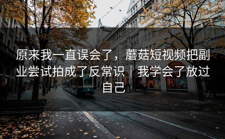 原来我一直误会了，蘑菇短视频把副业尝试拍成了反常识｜我学会了放过自己