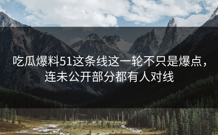 吃瓜爆料51这条线这一轮不只是爆点,连未公开部分都有人对线 吃瓜爆料51这条线这一轮不只是爆点,连未公开部分都有人对线