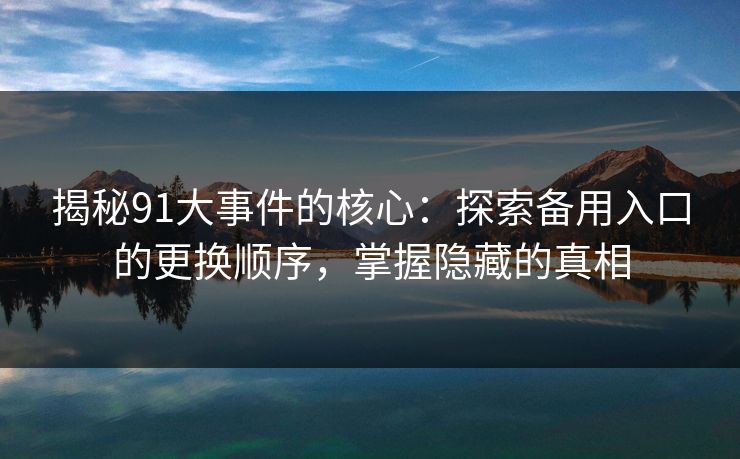 揭秘91大事件的核心：探索备用入口的更换顺序，掌握隐藏的真相