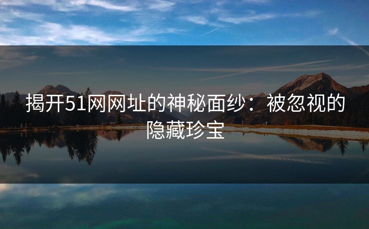 揭开51网网址的神秘面纱：被忽视的隐藏珍宝